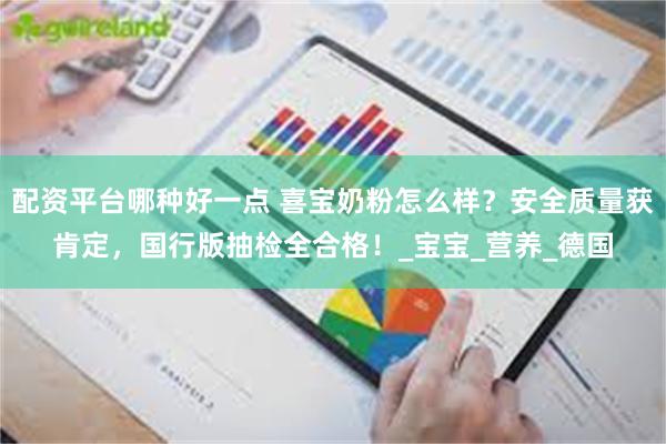 配资平台哪种好一点 喜宝奶粉怎么样?安全质量获肯定,国行版抽检全合格!_宝宝_营养_德国