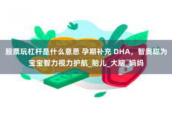 股票玩杠杆是什么意思 孕期补充 DHA,智奥聪为宝宝智力视力护航_胎儿_大脑_妈妈