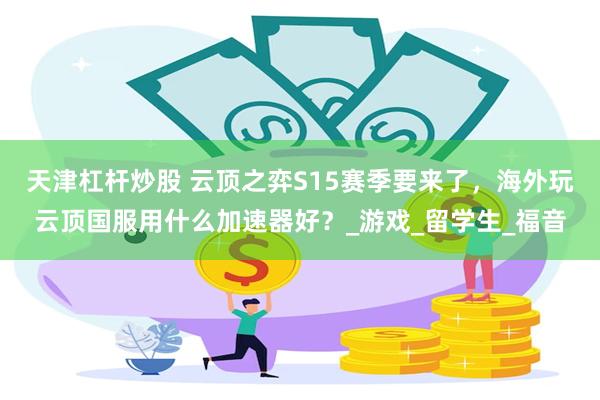 天津杠杆炒股 云顶之弈S15赛季要来了，海外玩云顶国服用什么加速器好？_游戏_留学生_福音