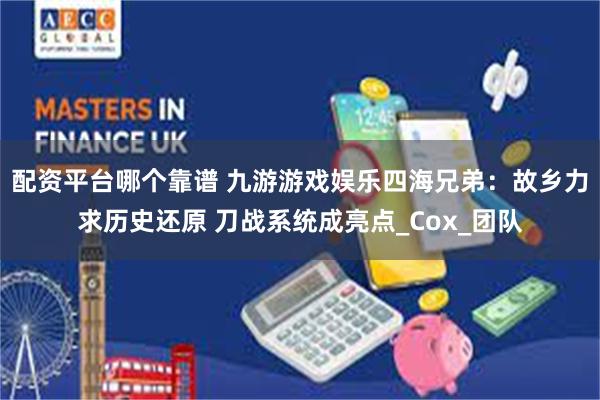 配资平台哪个靠谱 九游游戏娱乐四海兄弟:故乡力求历史还原 刀战系统成亮点_Cox_团队