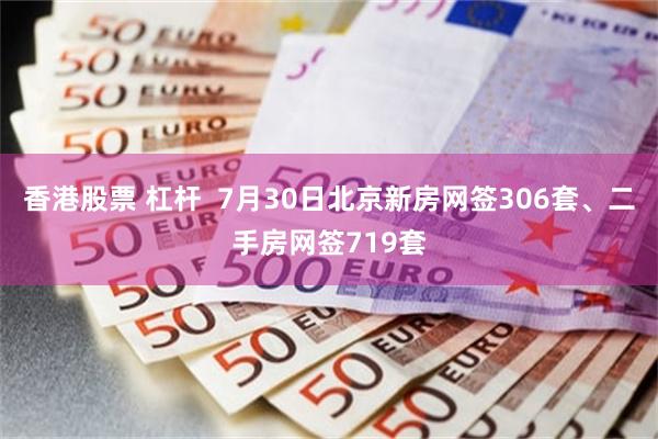 香港股票 杠杆  7月30日北京新房网签306套、二手房网签719套