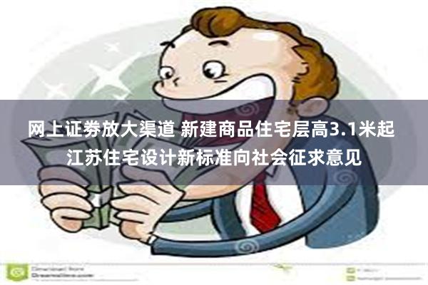 网上证劵放大渠道 新建商品住宅层高3.1米起 江苏住宅设计新标准向社会征求意见