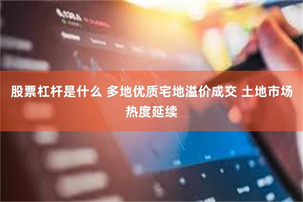 股票杠杆是什么 多地优质宅地溢价成交 土地市场热度延续