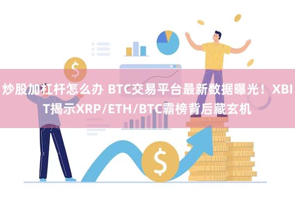 炒股加杠杆怎么办 BTC交易平台最新数据曝光！XBIT揭示XRP/ETH/BTC霸榜背后藏玄机