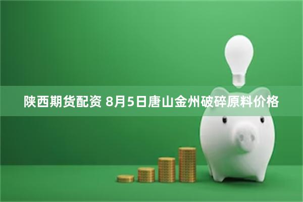陕西期货配资 8月5日唐山金州破碎原料价格