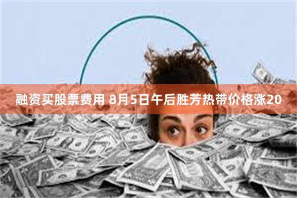 融资买股票费用 8月5日午后胜芳热带价格涨20