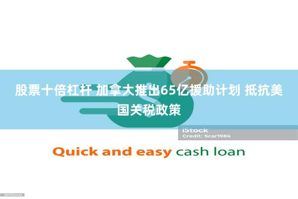 股票十倍杠杆 加拿大推出65亿援助计划 抵抗美国关税政策