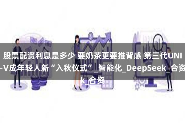 股票配资利息是多少 要奶茶更要推背感 第三代UNI-V成年轻人新“入秋仪式”_智能化_DeepSeek_合资
