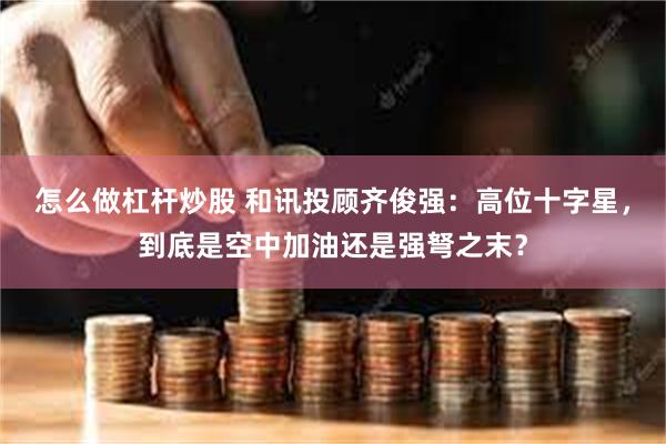 怎么做杠杆炒股 和讯投顾齐俊强：高位十字星，到底是空中加油还是强弩之末？