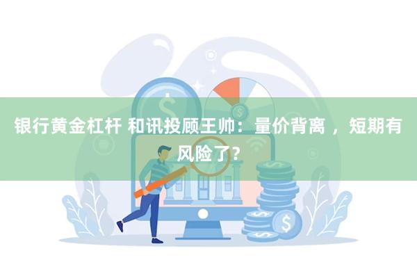 银行黄金杠杆 和讯投顾王帅：量价背离 ，短期有风险了？