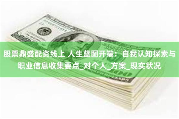 股票鼎盛配资线上 人生蓝图开端：自我认知探索与职业信息收集要点_对个人_方案_现实状况