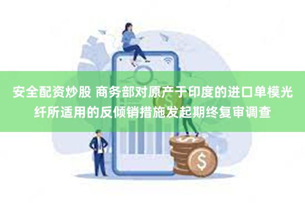 安全配资炒股 商务部对原产于印度的进口单模光纤所适用的反倾销措施发起期终复审调查