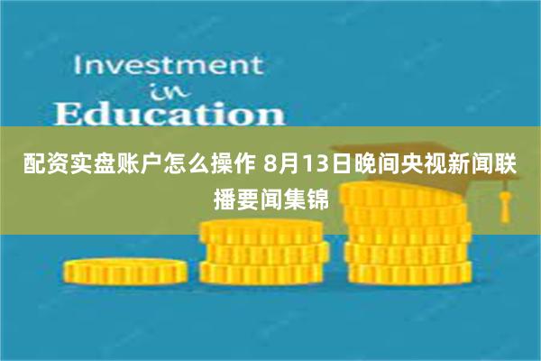配资实盘账户怎么操作 8月13日晚间央视新闻联播要闻集锦