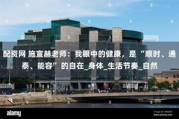 配资网 施宣赫老师：我眼中的健康，是 “顺时、通泰、能容” 的自在_身体_生活节奏_自然