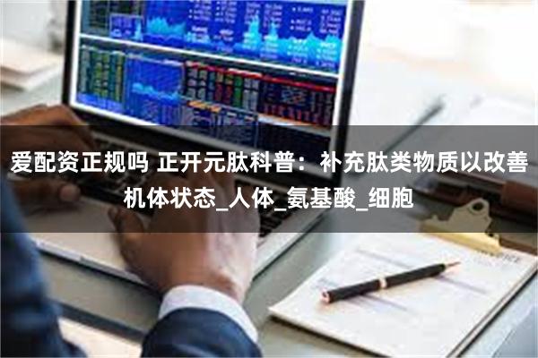 爱配资正规吗 正开元肽科普:补充肽类物质以改善机体状态_人体_氨基酸_细胞