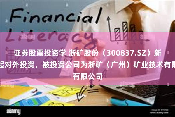 证券股票投资学 浙矿股份(300837.SZ)新增一起对外投资,被投资公司为浙矿(广州)矿业技术有限公司
