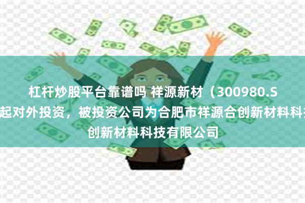 杠杆炒股平台靠谱吗 祥源新材(300980.SZ)新增一起对外投资,被投资公司为合肥市祥源合创新材料科技有限公司