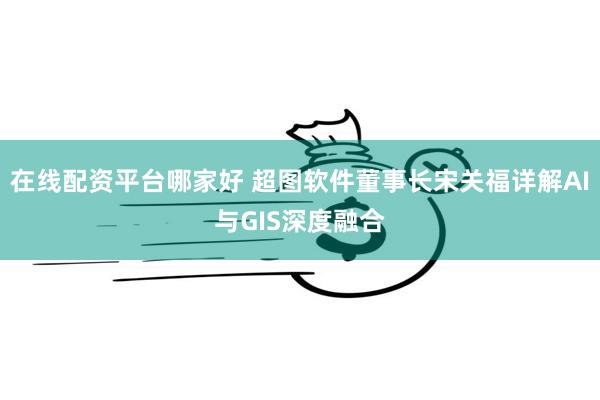 在线配资平台哪家好 超图软件董事长宋关福详解AI与GIS深度融合