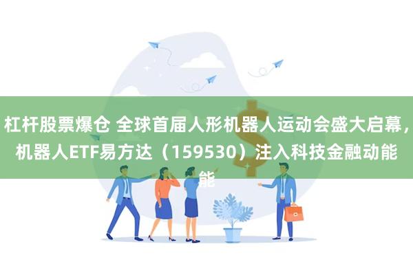 杠杆股票爆仓 全球首届人形机器人运动会盛大启幕，机器人ETF易方达（159530）注入科技金融动能