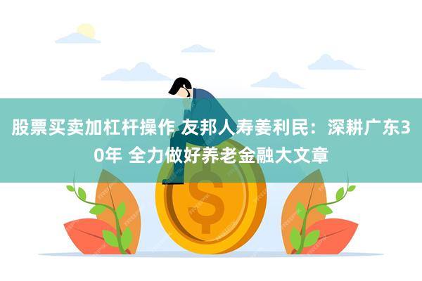 股票买卖加杠杆操作 友邦人寿姜利民：深耕广东30年 全力做好养老金融大文章