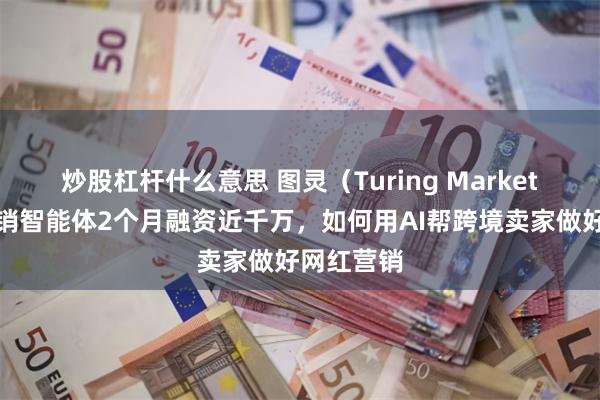 炒股杠杆什么意思 图灵(Turing Market)网红营销智能体2个月融资近千万,如何用AI帮跨境卖家做好网红营销