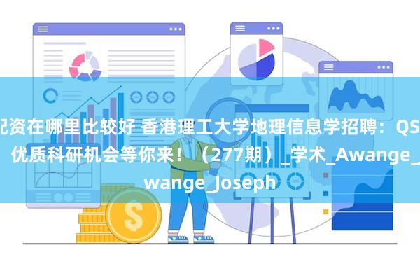 配资在哪里比较好 香港理工大学地理信息学招聘:QS54 名校,优质科研机会等你来!(277期)_学术_Awange_Joseph