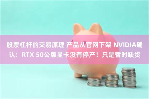 股票杠杆的交易原理 产品从官网下架 NVIDIA确认：RTX 50公版显卡没有停产！只是暂时缺货