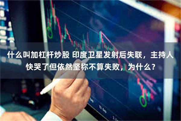 什么叫加杠杆炒股 印度卫星发射后失联，主持人快哭了但依然坚称不算失败，为什么？