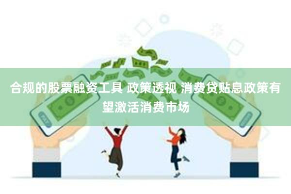合规的股票融资工具 政策透视 消费贷贴息政策有望激活消费市场