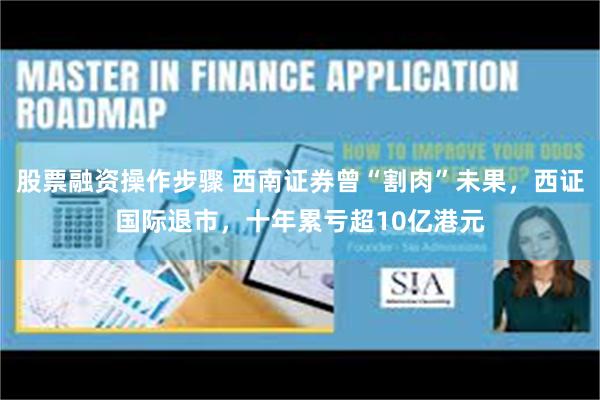 股票融资操作步骤 西南证券曾“割肉”未果，西证国际退市，十年累亏超10亿港元