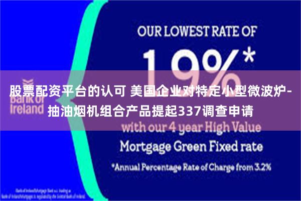 股票配资平台的认可 美国企业对特定小型微波炉-抽油烟机组合产品提起337调查申请