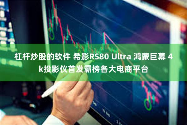 杠杆炒股的软件 希影RS80 Ultra 鸿蒙巨幕 4k投影仪首发霸榜各大电商平台