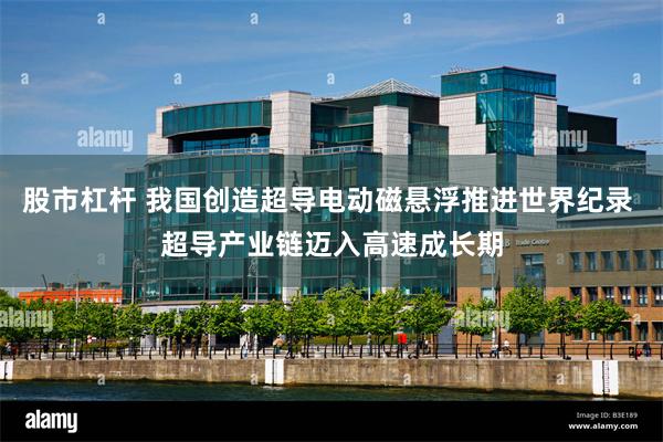 股市杠杆 我国创造超导电动磁悬浮推进世界纪录 超导产业链迈入高速成长期