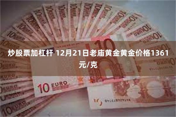 炒股票加杠杆 12月21日老庙黄金黄金价格1361元/克